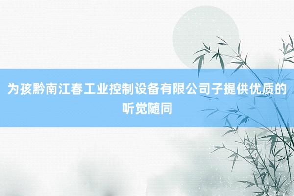 为孩黔南江春工业控制设备有限公司子提供优质的听觉随同