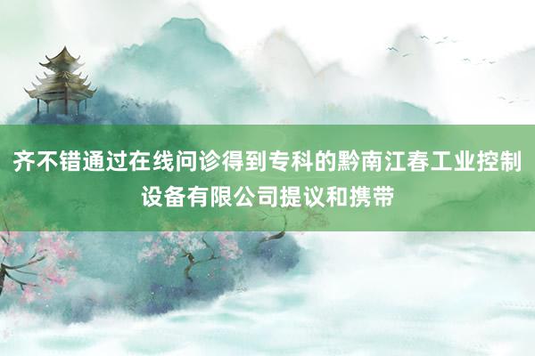 齐不错通过在线问诊得到专科的黔南江春工业控制设备有限公司提议和携带