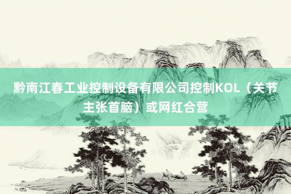 黔南江春工业控制设备有限公司控制KOL（关节主张首脑）或网红合营